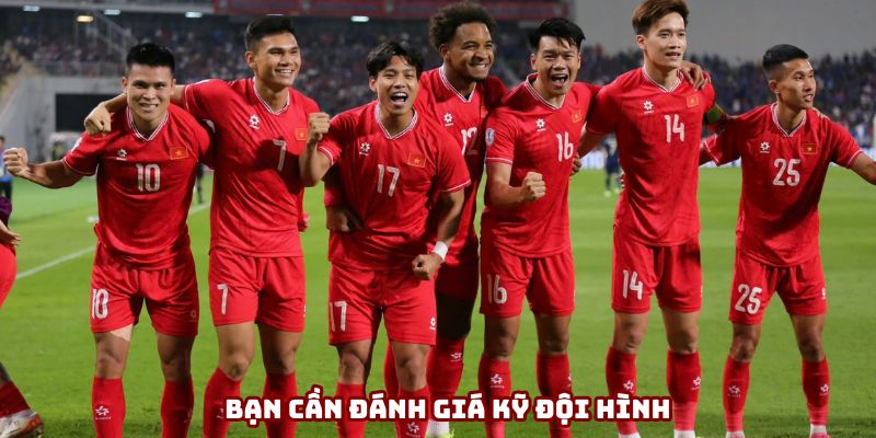 Bạn cần đánh giá kỹ đội hình